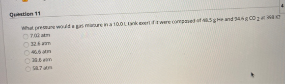 Question 11 What pressure would a gas mixture in a 10.0L tank exert if it were composed of 48.5 g He and 94.6 g CO 2 at 398 K