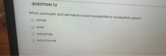 QUESTION 12 Which carboxylic acid derivative is least susceptible to nucleophilic attack? amide ester anhydride acid chloride