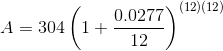 A = 304 \left ( 1+\frac{0.0277}{12} \right )^{(12)(12)}