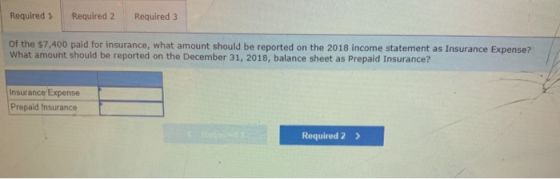 Required 1 Required 2 Required 3 of the $7,400 paid for insurance, what amount should be reported on the 2018 income statemen