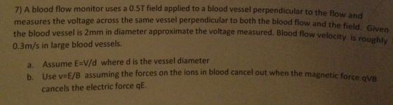 Image for 7) A blood flow monitor uses a 0.5T field applied to a blood vessel perpendicular to the flow and measures the