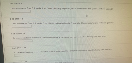 QUESTIONS I have two speakers, A and B. If speaker A has 7 times the intensity of speaker B, what is the difference in db of