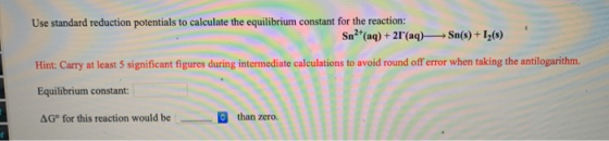 Use standard reduction potentials to calculate the equilibrium constant for the reaction: Sn2(aq) + 21(aq) —Sn(s) +12() Hint
