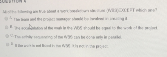 QUESTION 6 All of the following are true about a work breakdown structure (WBS)EXCEPT which one? A The team and the project m