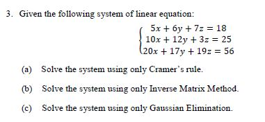 3. Given the following system of linear equation: (5x + 6y + 72 = 18 10x + 12y + 3z = 25 (20x + 17y + 192 = 56 (a) Solve the