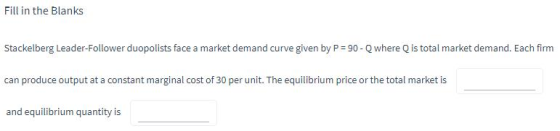 Fill in the Blanks Stackelberg Leader-Follower duopolists face a market demand curve given by P = 90 - Q where Q is total mar
