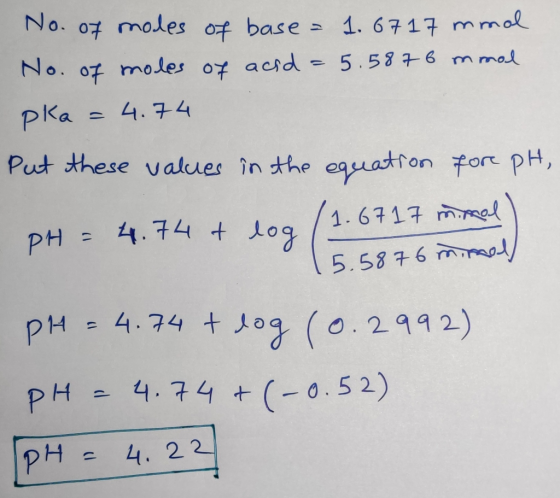 e No. of moles of base = 1. 6717 mmol No. of moles of acid = 5.587 6 mmol pka = 4.74 Put these values in the equation fore pH