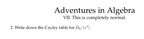 Adventures in Algebra VII: This is completely normal. 2 Write down the Cayley table for D6/(rº).