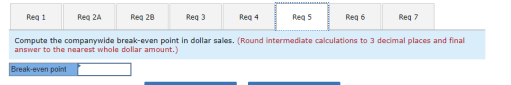 Reg 1 Reg 2A Reg 28 Req3 Reg 4 Reg 5 Reg 6 Reg Compute the companywide break-even point in dollar sales. (Round intermediate