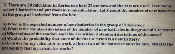 2. There are 30 calculator batteries in a box; 22 are new and the rest are used. I randomly select 4 batteries and put them i
