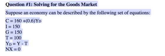 Question #1: Solving for the Goods Market Suppose an economy can be described by the following set of equations: C = 160 +(0.