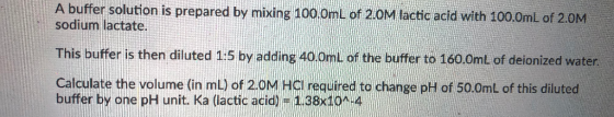 A buffer solution is prepared by mixing 1000mL of 2 0M lacthtc acid with 100.0mL of 20M sodium lactate. This butferis then di