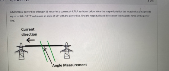 s pts A horizontal power line of length 58 m carries a current of 4.7 kA as shown below. Wearths magnetic field at this loca