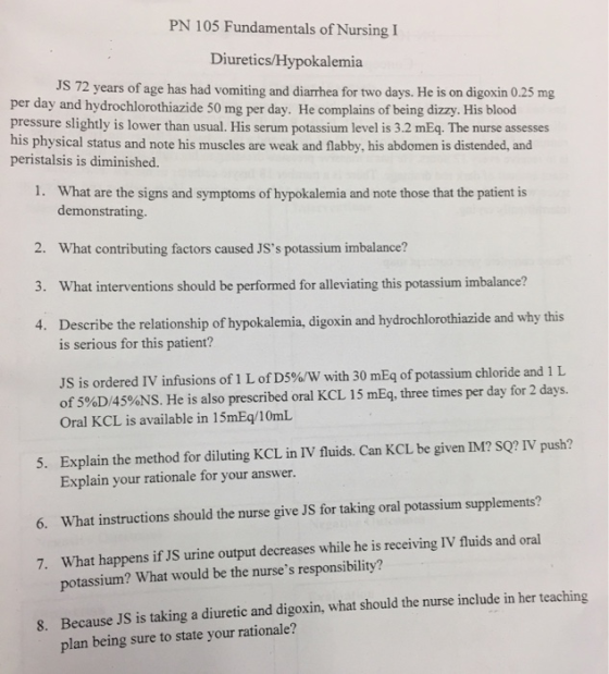 PN 105 Fundamentals of Nursing I Diuretics/Hypokalemia JS 72 years of age has had vomiting and diarrhea for two days. He is o
