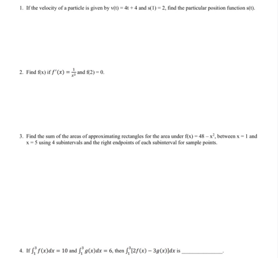1. If the velocity of a particle is given by v(t) = 4t + 4 and s(l) = 2, find the particular position function s(t). 2. Find