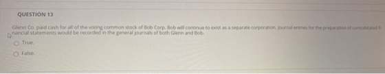 QUESTION 13 Glenn Co. paid cash for all of the voting common stock of Bob Corp. Bob will continue to exist as a separate corp