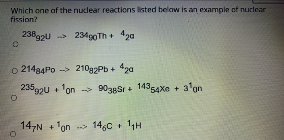 Which one of the nuclear reactions listed below is an example of nuclear fission? 238920 --> 23490 Th + 42a o 21484Po --> 210