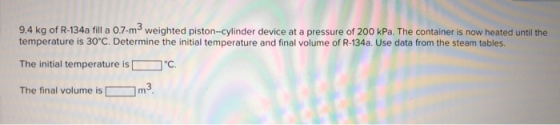 9.4 kg of R-134a fill a O.7-m weighted piston-cylinder device at a pressure of 200 kPa. The container is now heated until the