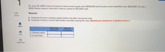 On June 30, 2018, Franza Companys total current assets were $900,000 and its total current liabilities were $360,000. On Jul