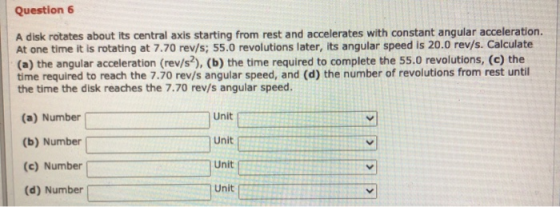 Question 6 A disk rotates about its central axis starting from rest and accelerates with constant angular acceleration. At on