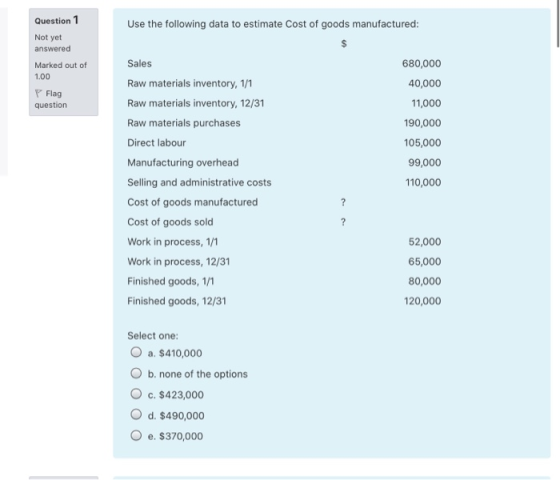Question 1 Use the following data to estimate Cost of goods manufactured: Not yet answered Sales 680,000 Marked out of 1.00 4