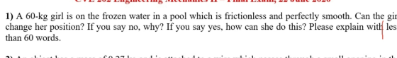 1) A 60-kg girl is on the frozen water in a pool which is frictionless and perfectly smooth. Can the gir change her position?