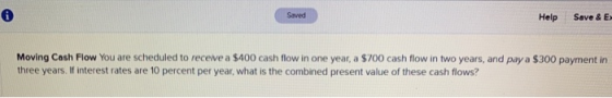 Saved Help Save & E Moving Cash Flow You are scheduled to receive a $400 cash flow in one year, a $700 cash flow in two years