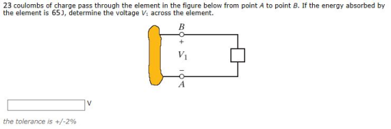 23 coulombs of charge pass through the element in the figure below from point A to point B. If the energy absorbed by the element is 65], determine the voltage Vi across the element. V1 the tolerance is +/-2%