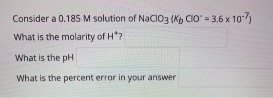 Consider a 0.185 M solution of NaClO3 (Kb ClO = 3.6 x 10-7 What is the molarity of Ht? What is the pH What is the percent err