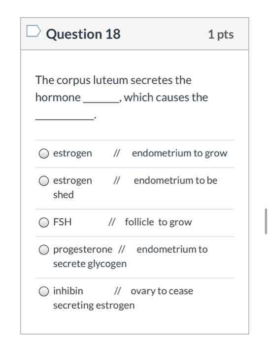 Question 18 1 pts The corpus luteum secretes the hormone which causes the estrogen endometrium to grow O estrogen shed Il end