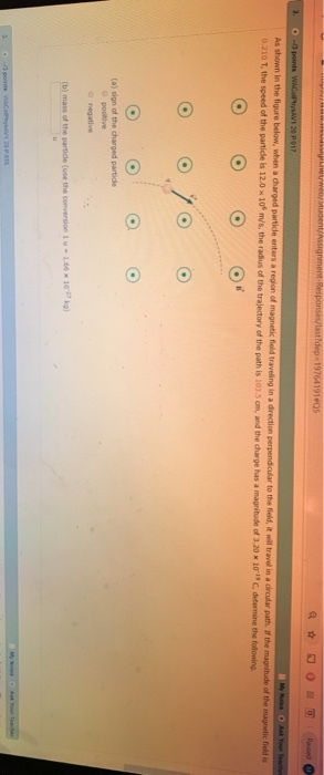 c field is 0.210 T, the speed of the partidle is 12.0 x 10f m/s s, the radius of the trajectory of the path is 100.5 am, and the charge has a magritude of 3.20 x 10s C, determine the folloning 0 positive positive O negative