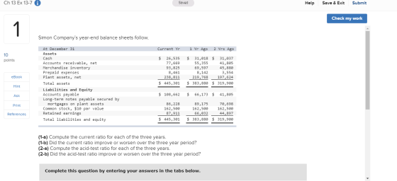 Ch 13 Ex 13-7 Saved Help Save & Exit Submit Check my work Simon Companys year-end balance sheets follow. Current Yr 1 Yr Ago