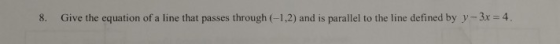 8. Give the equation of a line that passes through (-1.2) and is parallel to the line defined by y-3x = 4.