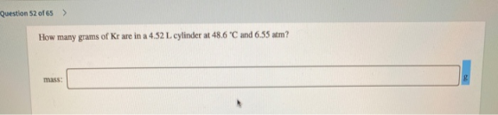 Question 52 of 65 > How many grams of Kr are in a 4.52 L cylinder at 48.6 C and 6.55 atm? mass: