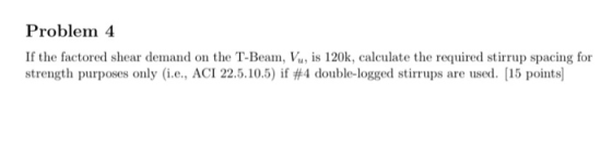 Problem 4 If the factored shear demand on the T-Beam, Vu, is 120k, calculate the required stirrup spacing for strength purpos