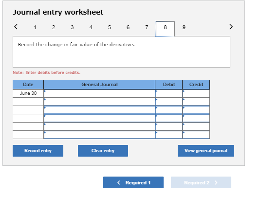 Journal entry worksheet < 1 2 3 4 5 6 7 Record the change in fair value of the derivative. Note: Enter debits before credits