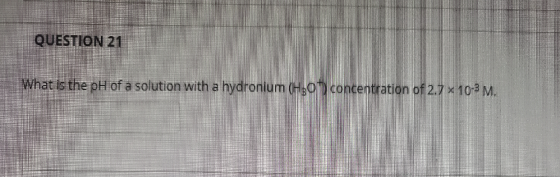 QUESTION 21 What is the pH of a solution with a hydronium (Ho concentration of 2.7 x 10-PM.