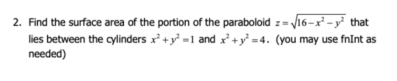 2. Find the surface area of the portion of the paraboloid z = /16-x? - y2 that lies between the cylinders x² + y2 =1 and x² +