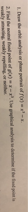1. Draw the orbit analysis or phase portrait of f(x) = x3 - X. 2. Find the neutral fixed point of g(x) = x - *3. Use graphica