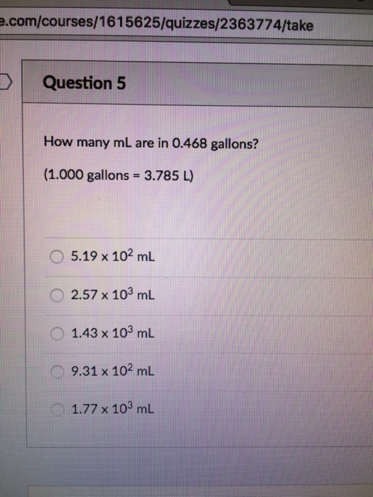 e.com/courses/1615625/quizzes/2363774/take Question 5 How many mL are in 0.468 gallons? (1.000 gallons 3.785 O 5.19 x 102 mL 2.57 x 103 mL 1.43 x 103 mL 9.31 x 102 mL 1.77 x 103 mL