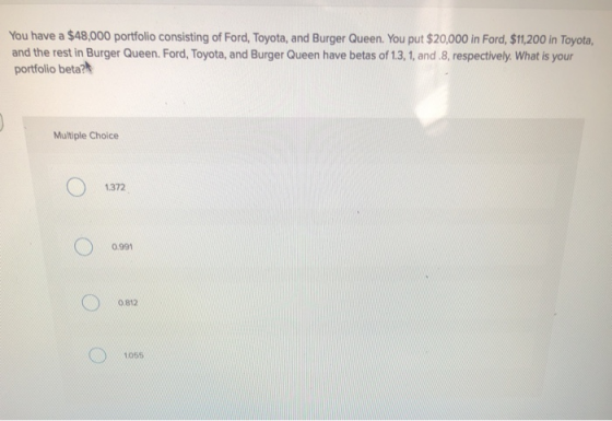You have a $48,000 portfolio consisting of Ford, Toyota, and Burger Queen. You put $20,000 in Ford, $11,200 in Toyota, and th