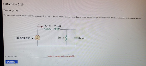 GRADE = 2/10 Part #1 (2/10) For the circuit shown below, find the frequency in Hertz (H), so that the current is in phase wit