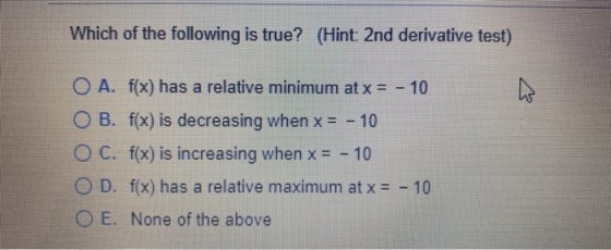 Which of the following is true? (Hint: 2nd derivative test) O A. f(x) has a relative minimum at x = - 10 W O B. f(x) is decre