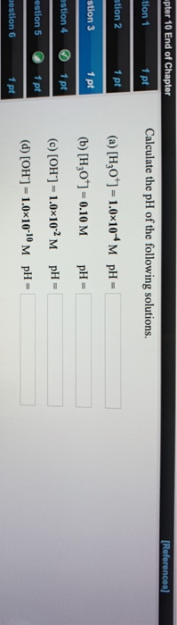 wpter 10 End of Chapter (References) tion 1 1 pt Calculate the pH of the following solutions. stion 2 PE (a) [H30*)=1.0*10*M