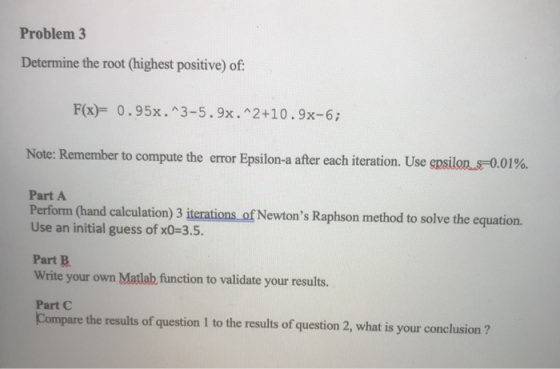 Problem 3 Determine the root (highest positive) of: F(x)= 0.95x.^3-5.9x.^2+10.9x-6; Note: Remember to compute the error Epsil