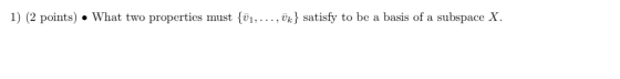 1) (2 points) . What two properties must fvi,... , vk^ satisfy to be a basis of a subspace X