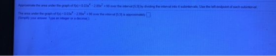 Approximate the area under the graph of f()=0.037 -2892 +98 over the interval [5.9] by dividing the interval into 4 subinterv