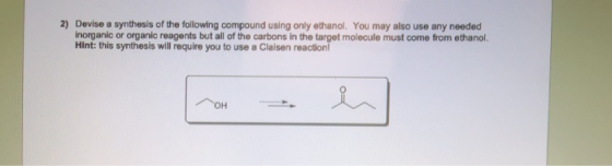 2) Devise a synthesis of the following compound using only ethanol. You may also use any needed Inorganic or organic reagents