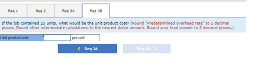 Reg 1 Reg 2 Reg 3A Reg 38 If the job contained 25 units, what would be the unit product cost? (Round Predetermined overhead