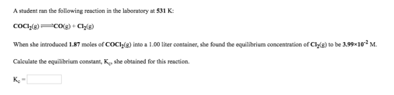 A student ran the following reaction in the laboratory at 531 K: COC12(8) CO(g) + Cl2(8) When she introduced 1.87 moles of CO